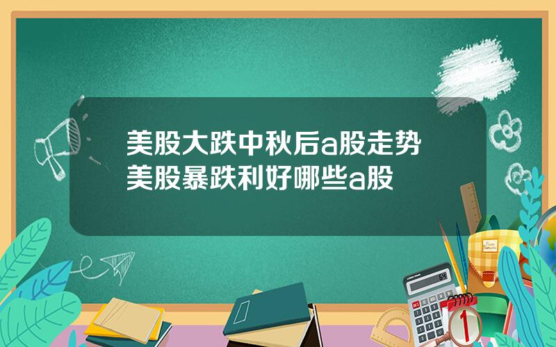 美股大跌中秋后a股走势 美股暴跌利好哪些a股